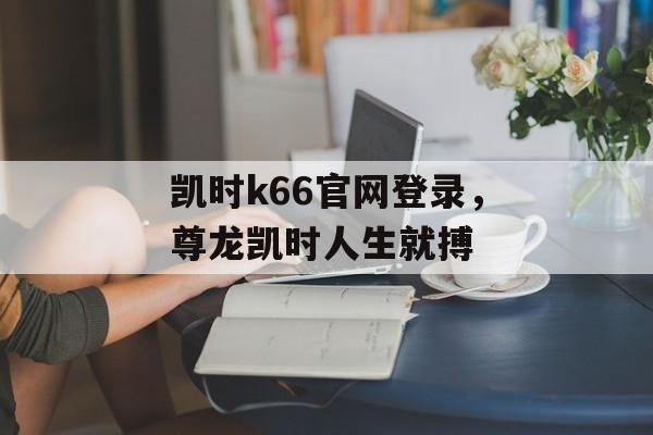 凯时k66官网登录，尊龙凯时人生就搏