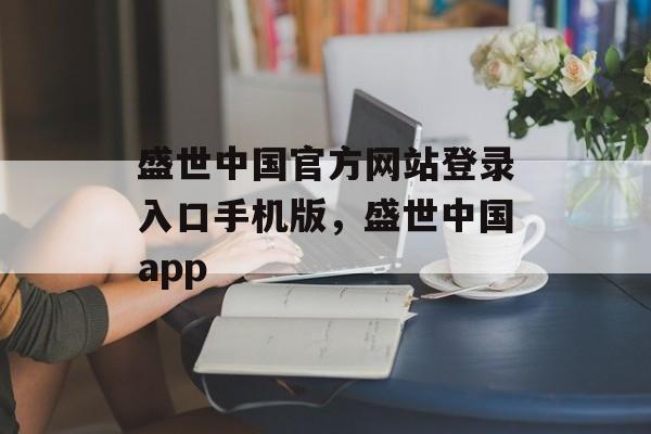 盛世中国官方网站登录入口手机版，盛世中国app