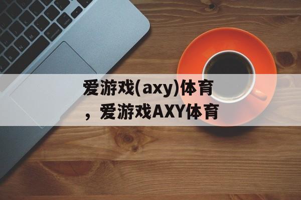 爱游戏(axy)体育，爱游戏AXY体育