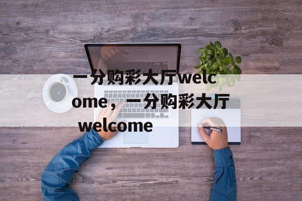 一分购彩大厅welcome，一分购彩大厅 welcome