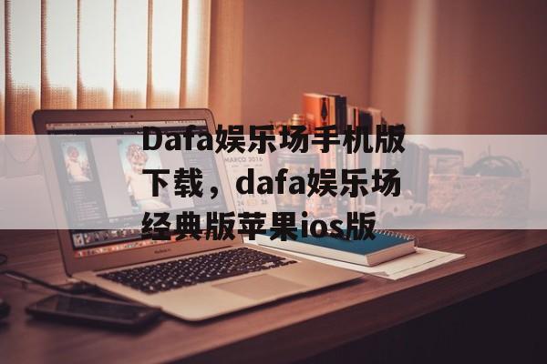 Dafa娱乐场手机版下载，dafa娱乐场经典版苹果ios版