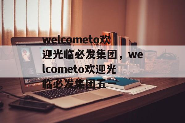 welcometo欢迎光临必发集团，welcometo欢迎光临必发集团五一