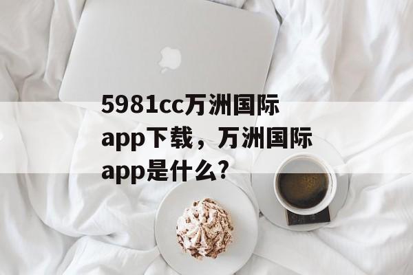 5981cc万洲国际app下载，万洲国际app是什么?