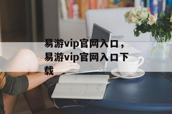 易游vip官网入口，易游vip官网入口下载