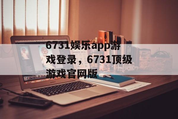 6731娱乐app游戏登录，6731顶级游戏官网版