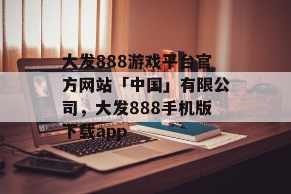 大发888游戏平台官方网站「中国」有限公司，大发888手机版下载app