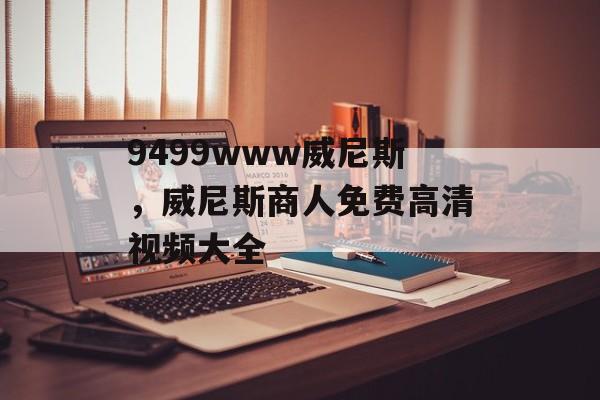 9499www威尼斯，威尼斯商人免费高清视频大全