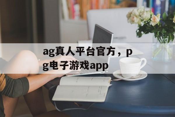 ag真人平台官方，pg电子游戏app