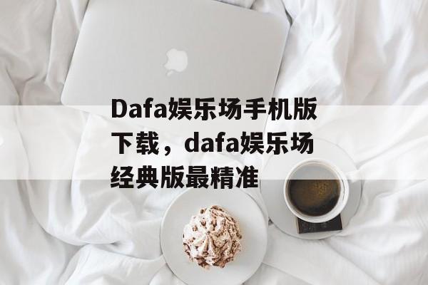 Dafa娱乐场手机版下载，dafa娱乐场经典版最精准