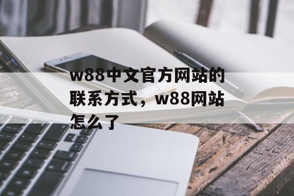 w88中文官方网站的联系方式，w88网站怎么了