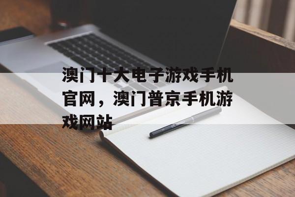 澳门十大电子游戏手机官网，澳门普京手机游戏网站