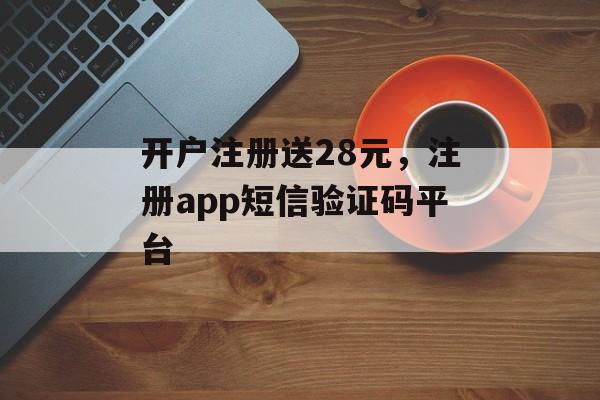 开户注册送28元，注册app短信验证码平台