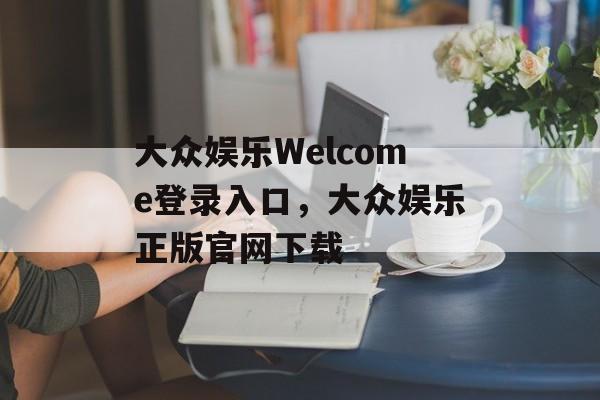 大众娱乐Welcome登录入口，大众娱乐正版官网下载